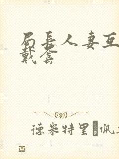 局长人妻互换不戴套