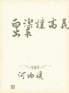 白洁让高义别拔出来