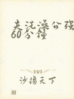 夫洗澡公强我了60分钟