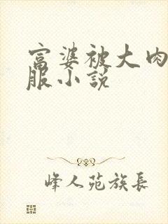 富婆被大肉楱征服小说