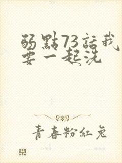 弱点73话我也要一起洗