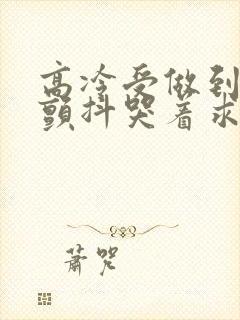 高冷受做到失禁颤抖哭着求饶