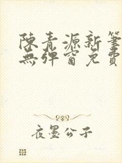 陈青源新笔趣阁无弹窗免费阅读全文