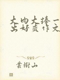 大肉大捧一进一出好爽作文封面