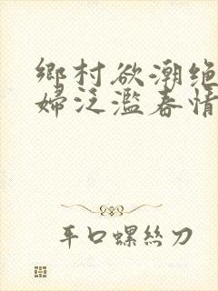 乡村欲潮绝色村妇泛滥春情下载