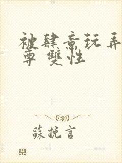 被肆意玩弄的仙尊 双性