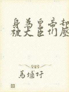 身为皇帝却每天被大臣们压