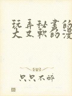 玩弄秘书的奶又大又软的漫画