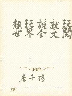 想玩谁就玩谁的世界全文阅读