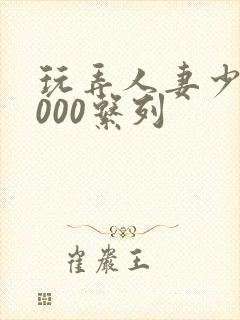 玩弄人妻少妇1000系列