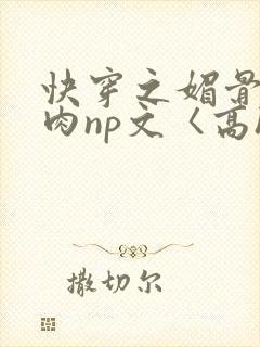 快穿之媚骨h啪肉np文〈高h〉