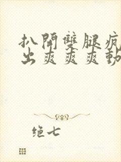 扒开双腿疯狂进出爽爽爽动态照片