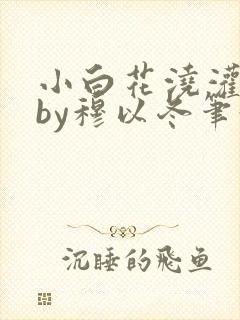 小白花浇灌日常by穆以冬笔趣阁