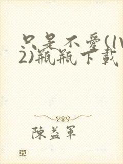 只是不爱(1V2)瓶瓶下载