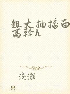 粗大抽搐白浊h高干h