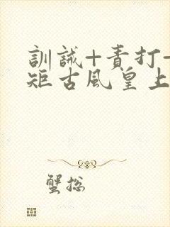 训诫+责打+规矩古风皇上皇后