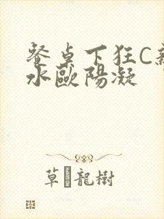 餐桌下狂C亲女水欧阳凝