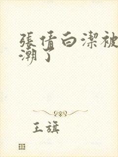 张倩白洁被弄高潮了