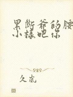 累断爷的腰by小样吧你