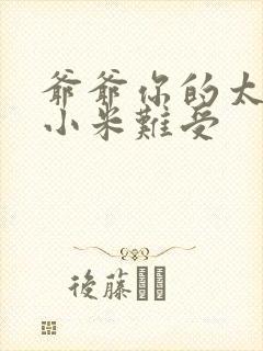 爷爷你的太大了小米难受