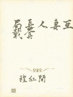 局长人妻互换不戴套