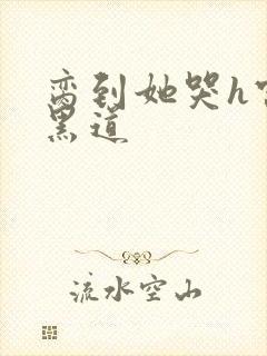 脔到她哭h宫交黑道