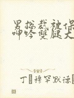 男总裁被保镖c呻吟双腿大张bl