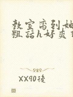 教室脔到她哭h粗话h好爽视频封面