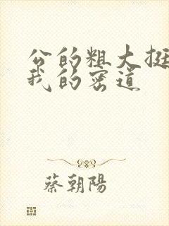 公的粗大挺进了我的密道