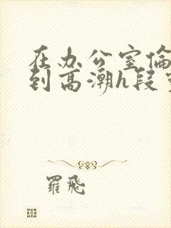 在办公室伦流澡到高潮h段灵兮封面