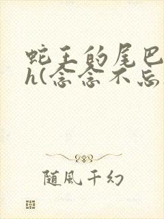 蛇王的尾巴高ah(念念不忘)小说