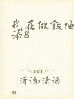 我在做饭他在下添8