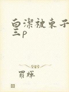 白洁被东子老二三p