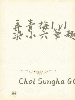 弄青梅1 v1染小六笔趣阁