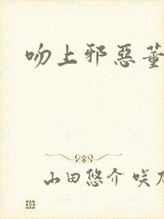 吻上邪恶董事长