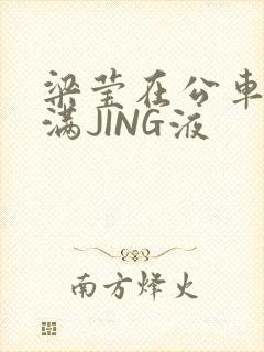 梁莹在公车被灌满JING液