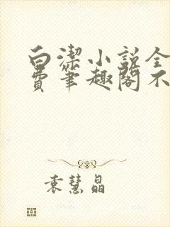 白洁小说全文免费笔趣阁不知所措