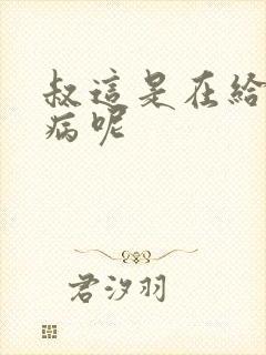 叔这是在给你治病呢