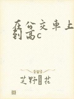 在公交车上被弄到高c封面