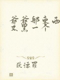 爷爷那东西又大又黑一个