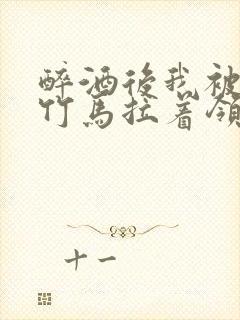 醉酒后我被青梅竹马拉着领证了