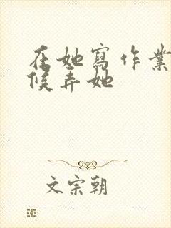 在她写作业的时候弄她