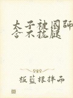 太子被国师c到合不拢腿