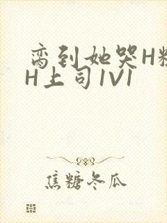 脔到她哭H粗话H上司1V1