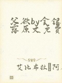 父欲by金银花露原文免费阅读笔趣阁