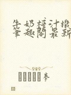 牛奶榨汁机po笔趣阁最新更新内容