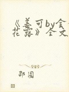 《姜可by金银花露》全文免费阅读