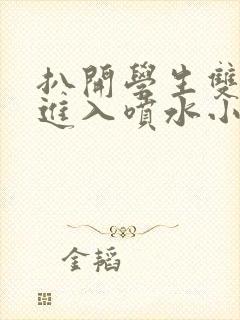 扒开学生双腿猛进入喷水小说