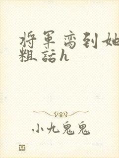 将军脔到她哭h粗话h