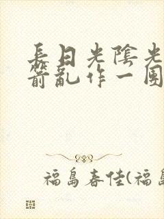 长日光阴光阴似箭乱作一团笔趣阁